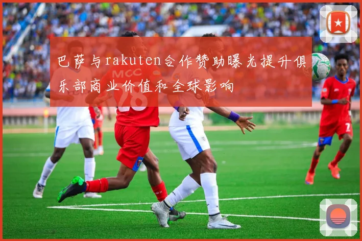 巴萨与rakuten合作赞助曝光提升俱乐部商业价值和全球影响