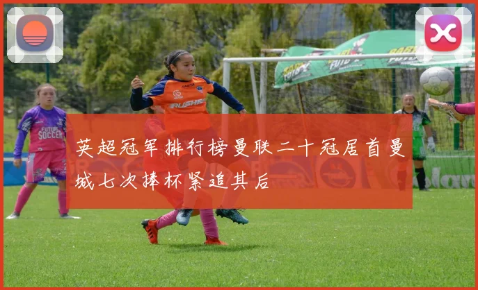 英超冠军排行榜曼联二十冠居首曼城七次捧杯紧追其后