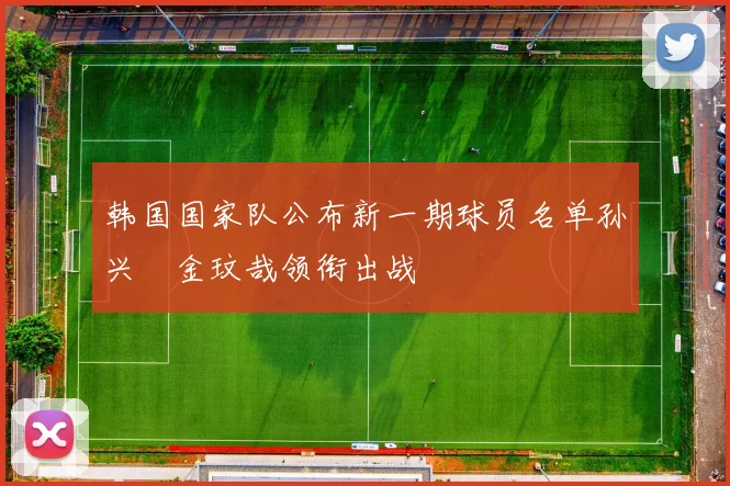 韩国国家队公布新一期球员名单孙兴慜金玟哉领衔出战