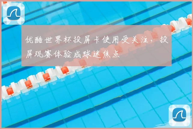 优酷世界杯投屏卡使用受关注,投屏观赛体验成球迷焦点