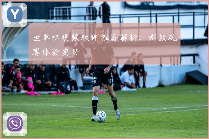世界杯视频软件推荐解析：哪款观赛体验更好