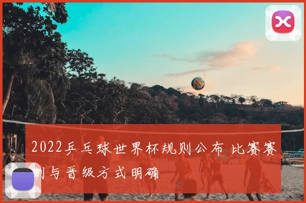 2022乒乓球世界杯规则公布 比赛赛制与晋级方式明确