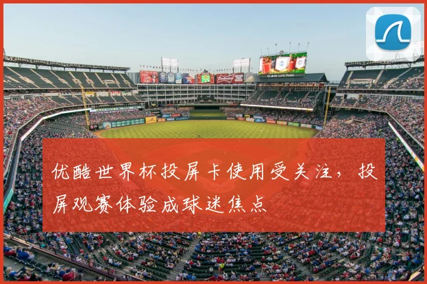 优酷世界杯投屏卡使用受关注,投屏观赛体验成球迷焦点