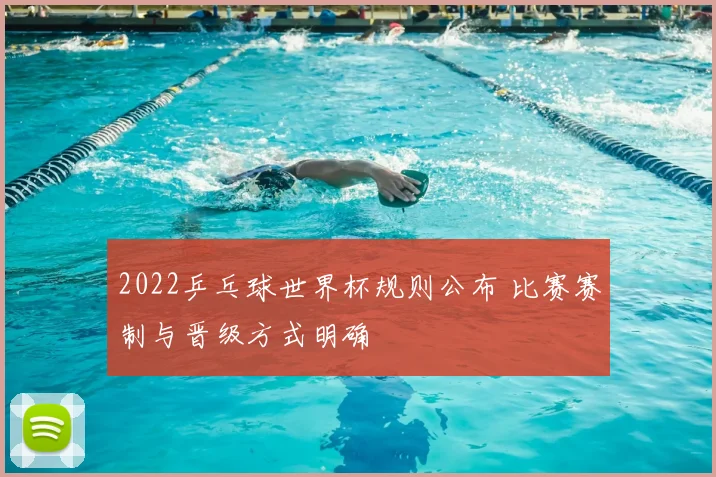 2022乒乓球世界杯规则公布 比赛赛制与晋级方式明确