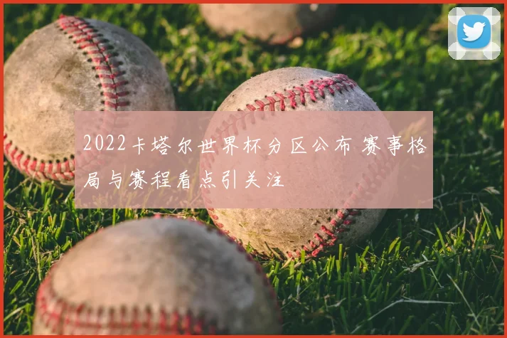 2022卡塔尔世界杯分区公布 赛事格局与赛程看点引关注