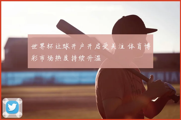 世界杯让球开户开启受关注 体育博彩市场热度持续升温