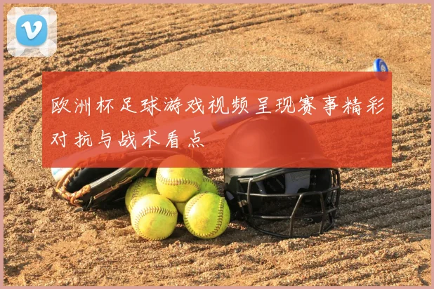 欧洲杯足球游戏视频呈现赛事精彩对抗与战术看点