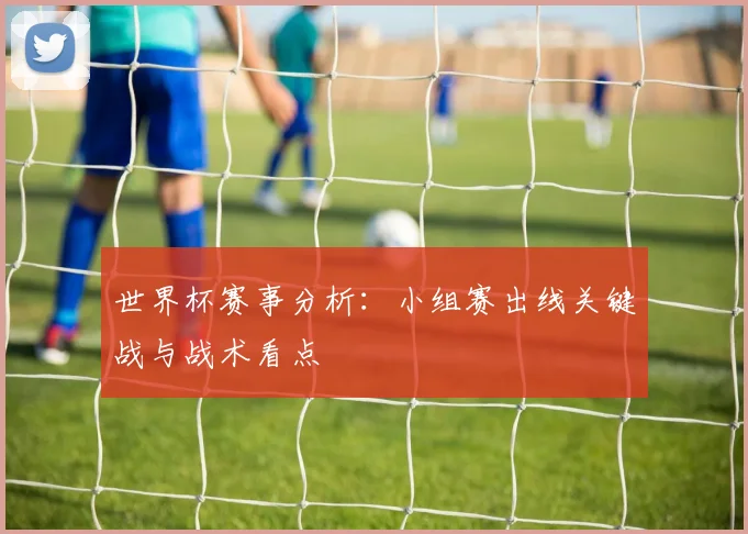 世界杯赛事分析:小组赛出线关键战与战术看点