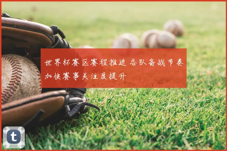 世界杯赛区赛程推进 各队备战节奏加快赛事关注度提升