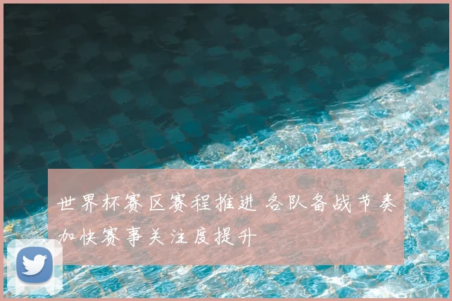 世界杯赛区赛程推进 各队备战节奏加快赛事关注度提升