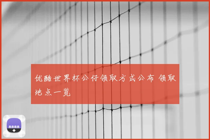 优酷世界杯公仔领取方式公布 领取地点一览