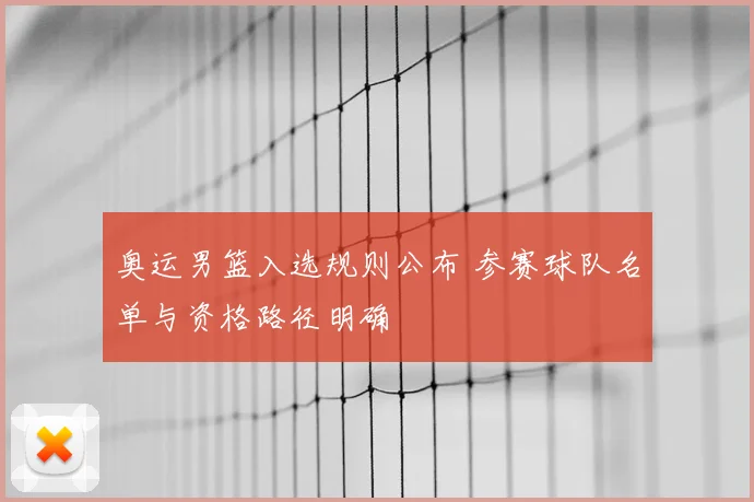 奥运男篮入选规则公布 参赛球队名单与资格路径明确