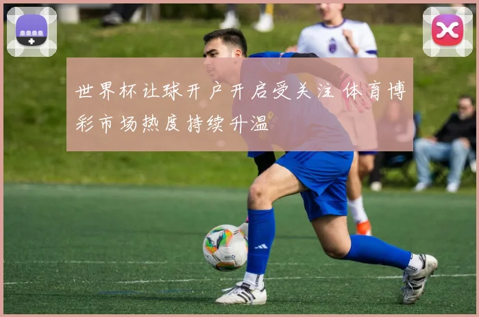 世界杯让球开户开启受关注 体育博彩市场热度持续升温