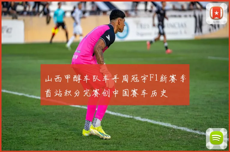 山西甲醇车队车手周冠宇F1新赛季首站积分完赛创中国赛车历史