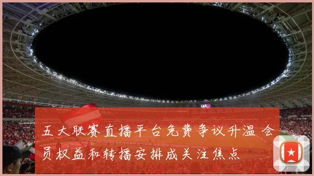 五大联赛直播平台免费争议升温 会员权益和转播安排成关注焦点