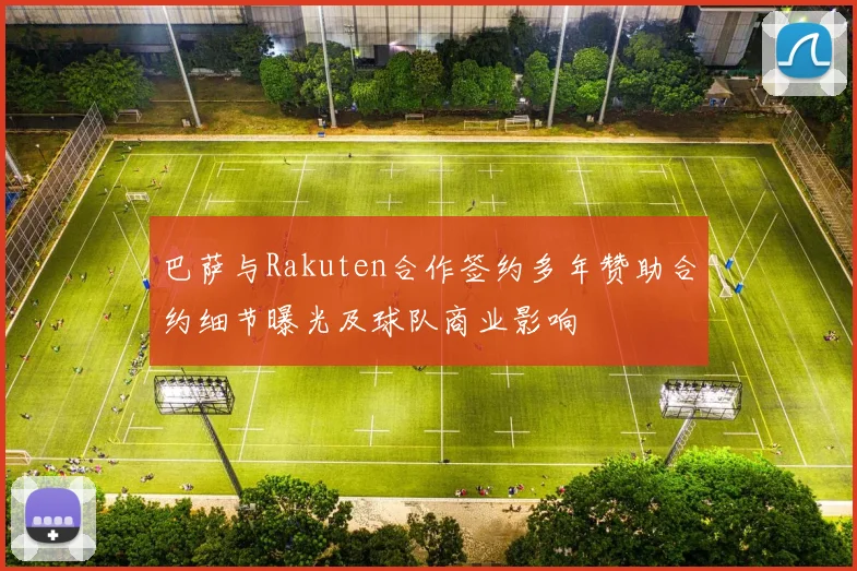 巴萨与Rakuten合作签约多年赞助合约细节曝光及球队商业影响