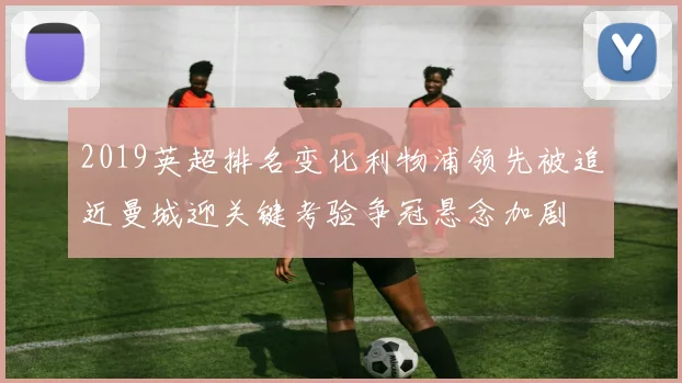 2019英超排名变化利物浦领先被追近曼城迎关键考验争冠悬念加剧