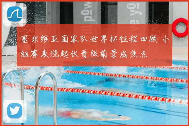 塞尔维亚国家队世界杯征程回顾 小组赛表现起伏晋级前景成焦点