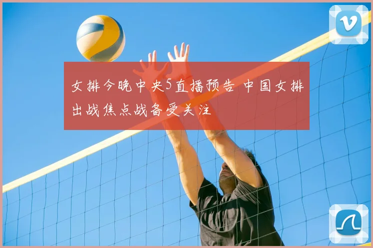 女排今晚中央5直播预告 中国女排出战焦点战备受关注