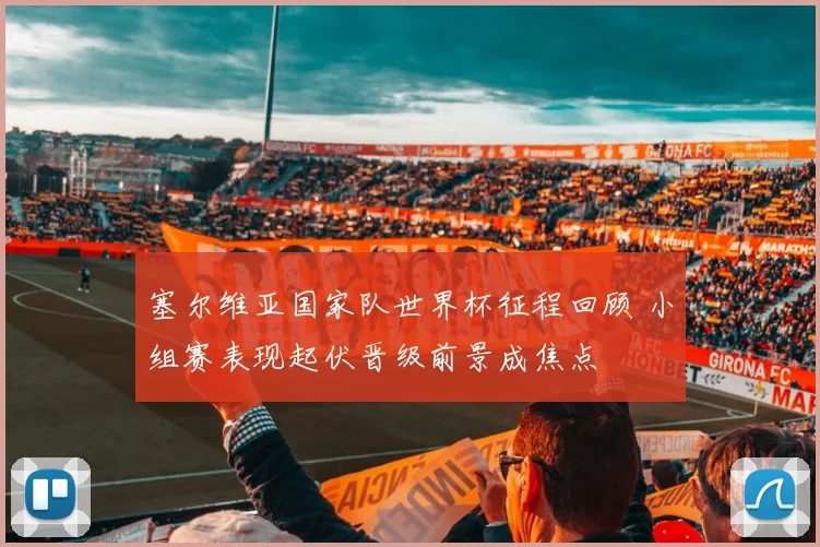 塞尔维亚国家队世界杯征程回顾 小组赛表现起伏晋级前景成焦点