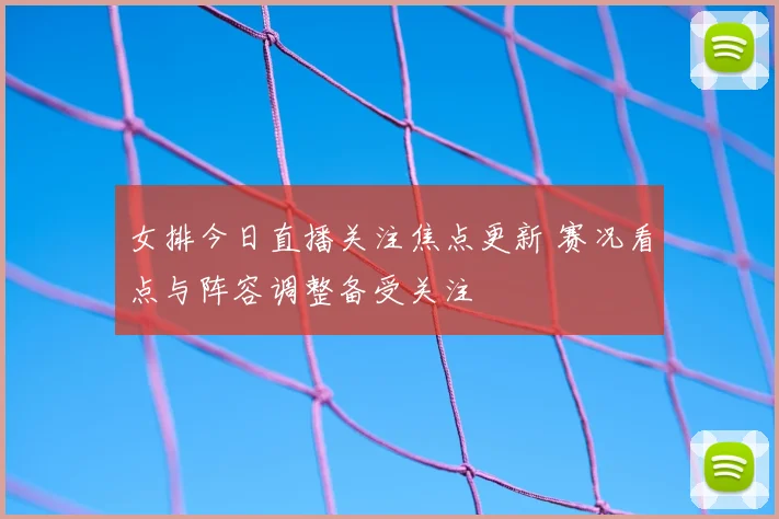女排今日直播关注焦点更新 赛况看点与阵容调整备受关注