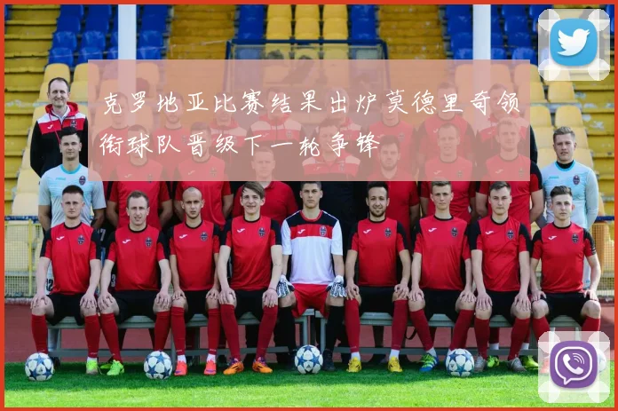 克罗地亚比赛结果出炉莫德里奇领衔球队晋级下一轮争锋