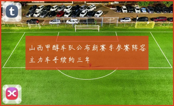 山西甲醇车队公布新赛季参赛阵容主力车手续约三年
