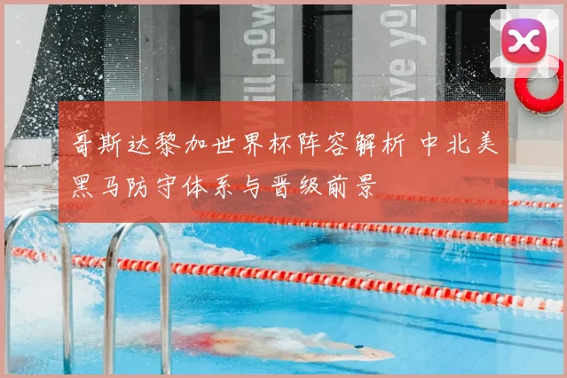 哥斯达黎加世界杯阵容解析 中北美黑马防守体系与晋级前景