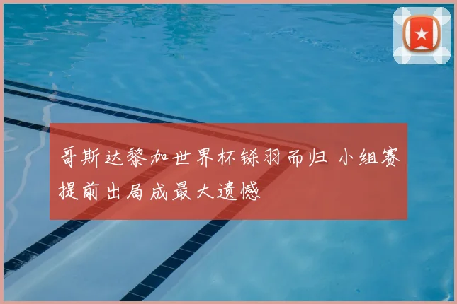 哥斯达黎加世界杯铩羽而归 小组赛提前出局成最大遗憾