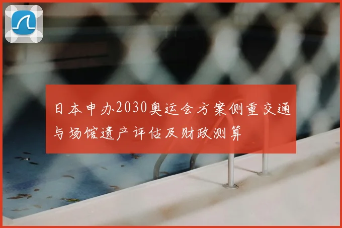日本申办2030奥运会方案侧重交通与场馆遗产评估及财政测算
