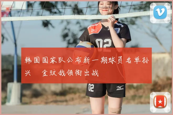 韩国国家队公布新一期球员名单孙兴慜金玟哉领衔出战