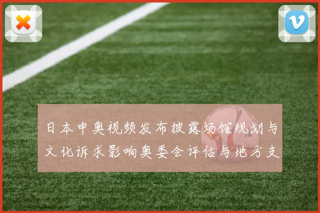 日本申奥视频发布披露场馆规划与文化诉求影响奥委会评估与地方支持