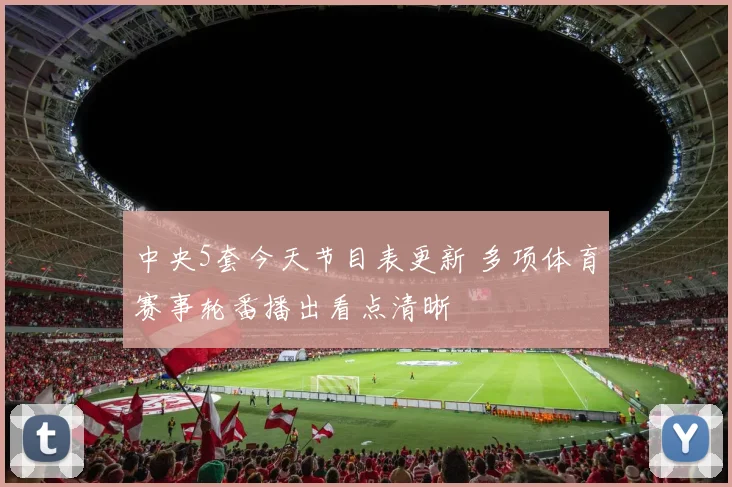 中央5套今天节目表更新 多项体育赛事轮番播出看点清晰