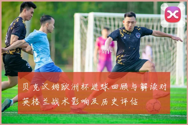 贝克汉姆欧洲杯进球回顾与解读对英格兰战术影响及历史评估