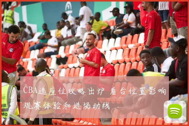 CBA选座位攻略出炉 看台位置影响观赛体验和进场动线