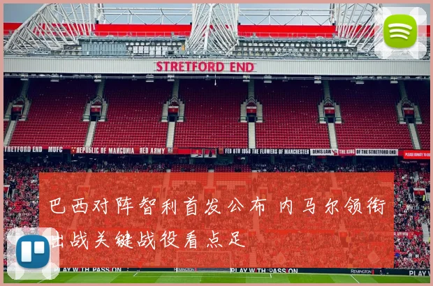 巴西对阵智利首发公布 内马尔领衔出战关键战役看点足