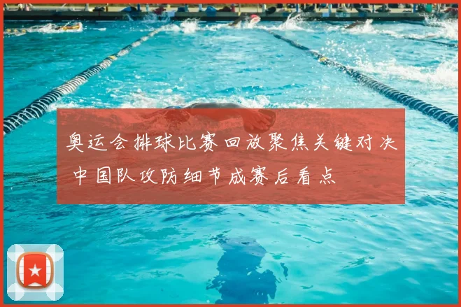 奥运会排球比赛回放聚焦关键对决 中国队攻防细节成赛后看点