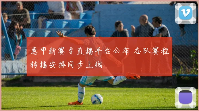意甲新赛季直播平台公布 各队赛程转播安排同步上线