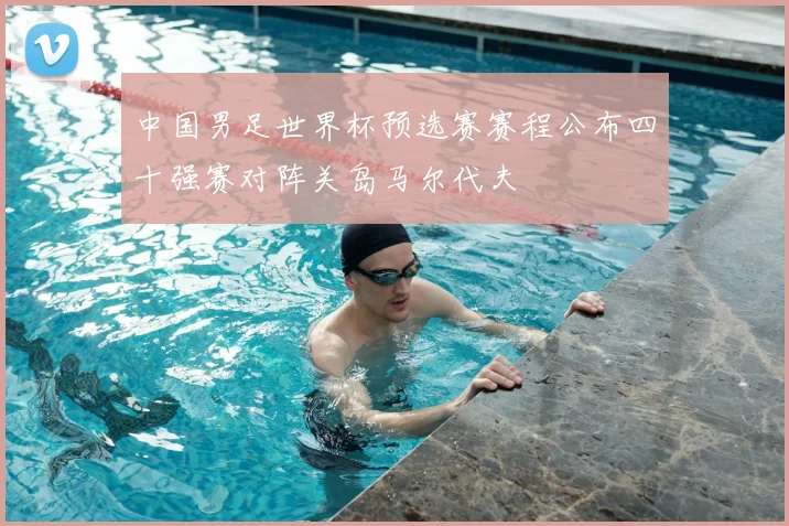 中国男足世界杯预选赛赛程公布四十强赛对阵关岛马尔代夫