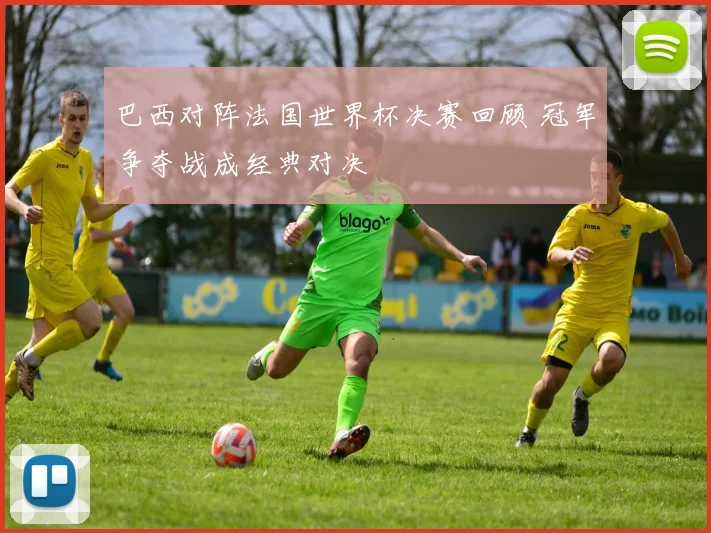 巴西对阵法国世界杯决赛回顾 冠军争夺战成经典对决