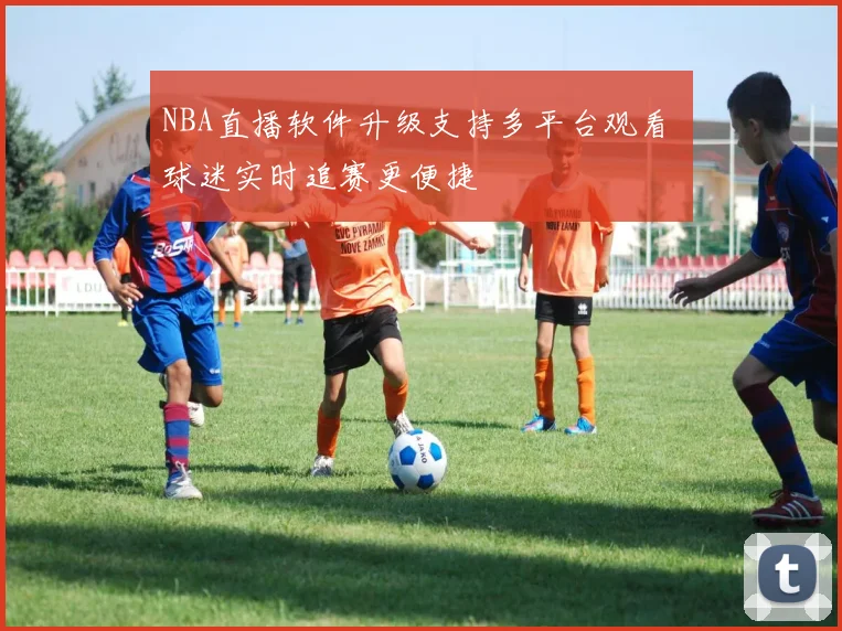 NBA直播软件升级支持多平台观看 球迷实时追赛更便捷