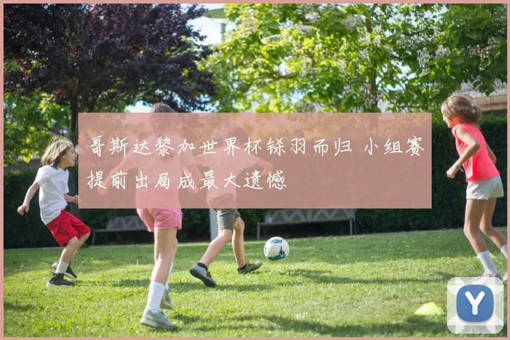 哥斯达黎加世界杯铩羽而归 小组赛提前出局成最大遗憾