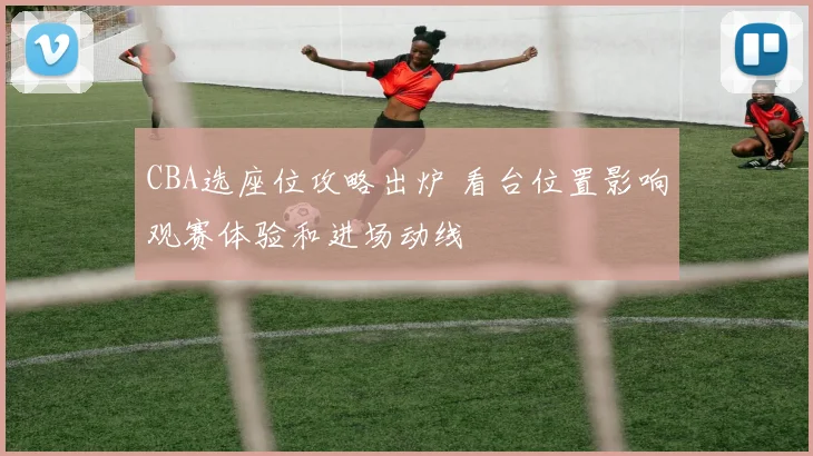 CBA选座位攻略出炉 看台位置影响观赛体验和进场动线