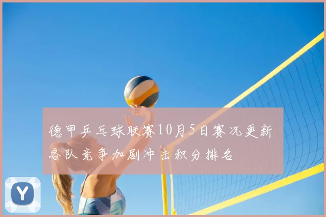 德甲乒乓球联赛10月5日赛况更新 各队竞争加剧冲击积分排名