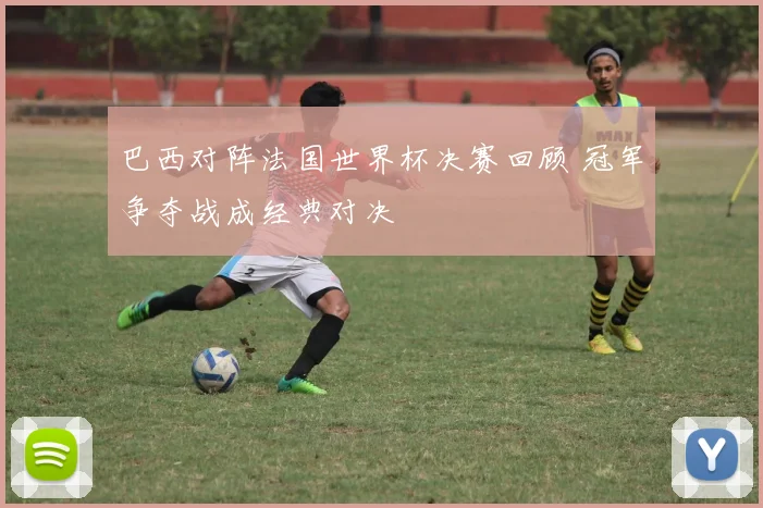 巴西对阵法国世界杯决赛回顾 冠军争夺战成经典对决
